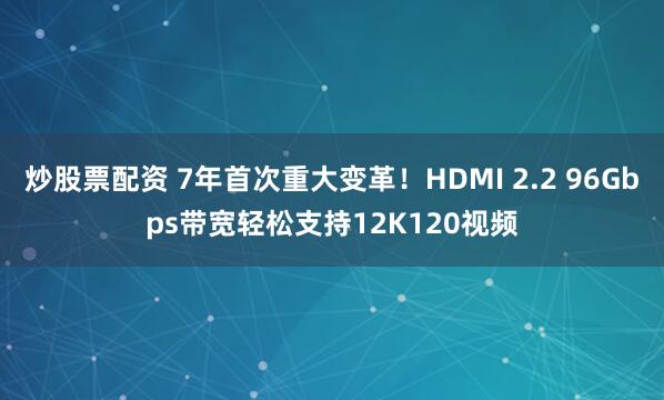 炒股票配资 7年首次重大变革！HDMI 2.2 96Gbps带宽轻松支持12K120视频