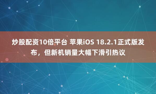 炒股配资10倍平台 苹果iOS 18.2.1正式版发布，但新机销量大幅下滑引热议