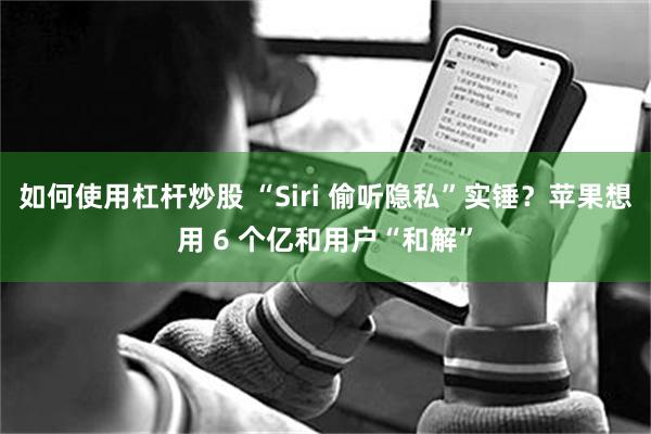 如何使用杠杆炒股 “Siri 偷听隐私”实锤？苹果想用 6 个亿和用户“和解”