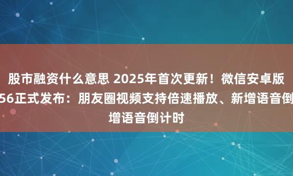 股市融资什么意思 2025年首次更新！微信安卓版8.0.56正式发布：朋友圈视频支持倍速播放、新增语音倒计时