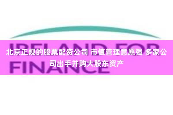 北京正规的股票配资公司 市值管理意愿强 多家公司出手并购大股东资产