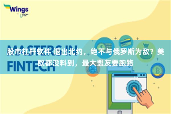 股市杠杆软件 退出北约，绝不与俄罗斯为敌？美欧都没料到，最大盟友要跑路