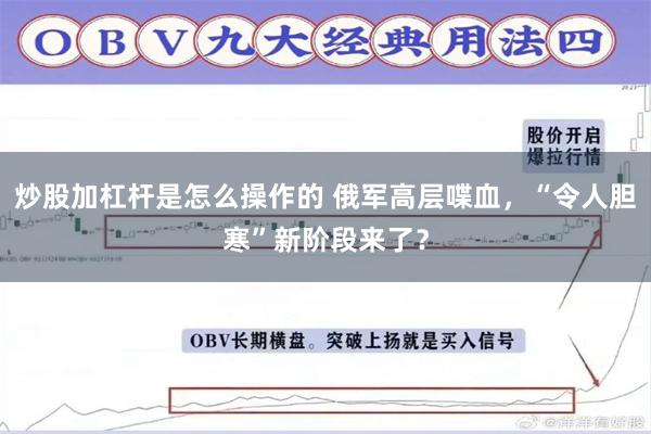 炒股加杠杆是怎么操作的 俄军高层喋血，“令人胆寒”新阶段来了？