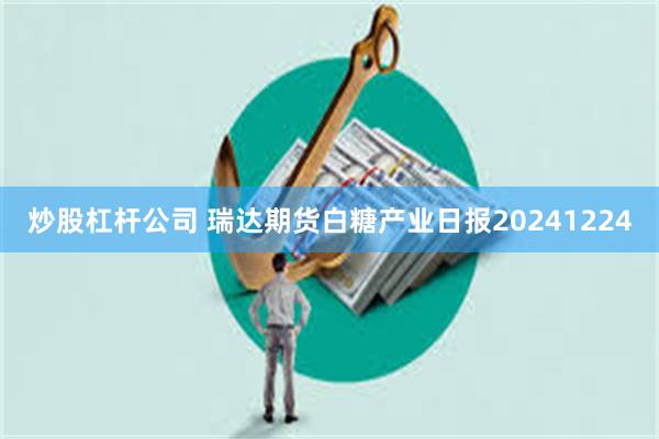 炒股杠杆公司 瑞达期货白糖产业日报20241224