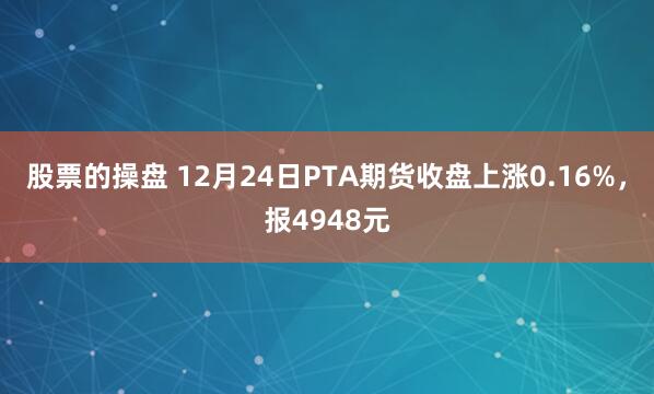 股票的操盘 12月24日PTA期货收盘上涨0.16%，报4948元