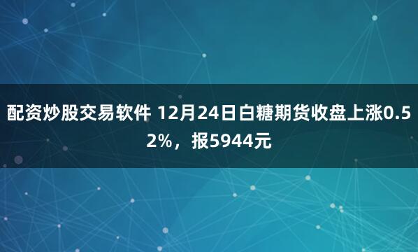 配资炒股交易软件 12月24日白糖期货收盘上涨0.52%，报5944元