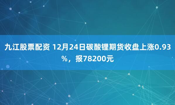 九江股票配资 12月24日碳酸锂期货收盘上涨0.93%，报78200元