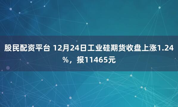 股民配资平台 12月24日工业硅期货收盘上涨1.24%，报11465元