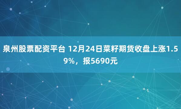 泉州股票配资平台 12月24日菜籽期货收盘上涨1.59%，报5690元