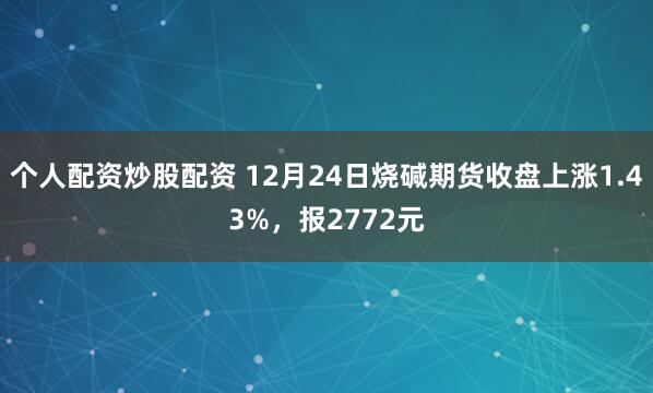 个人配资炒股配资 12月24日烧碱期货收盘上涨1.43%，报2772元