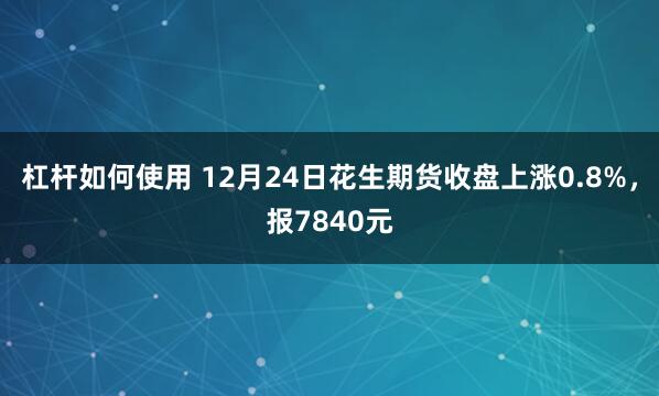 杠杆如何使用 12月24日花生期货收盘上涨0.8%，报7840元