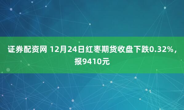 证券配资网 12月24日红枣期货收盘下跌0.32%，报9410元