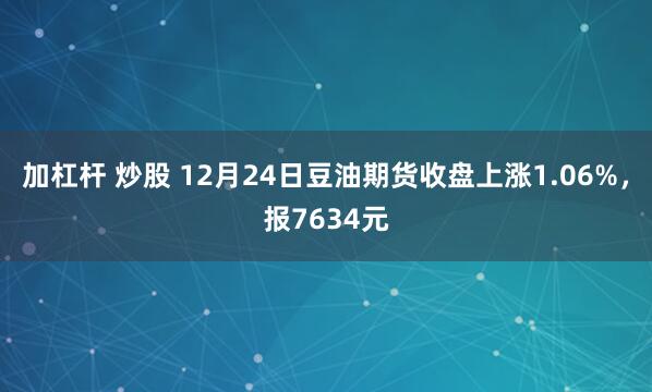 加杠杆 炒股 12月24日豆油期货收盘上涨1.06%，报7634元