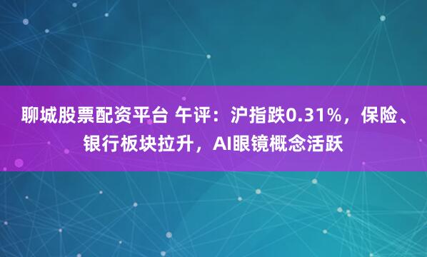 聊城股票配资平台 午评：沪指跌0.31%，保险、银行板块拉升，AI眼镜概念活跃