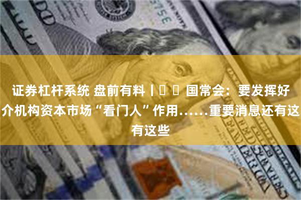 证券杠杆系统 盘前有料丨​​国常会：要发挥好中介机构资本市场“看门人”作用……重要消息还有这些