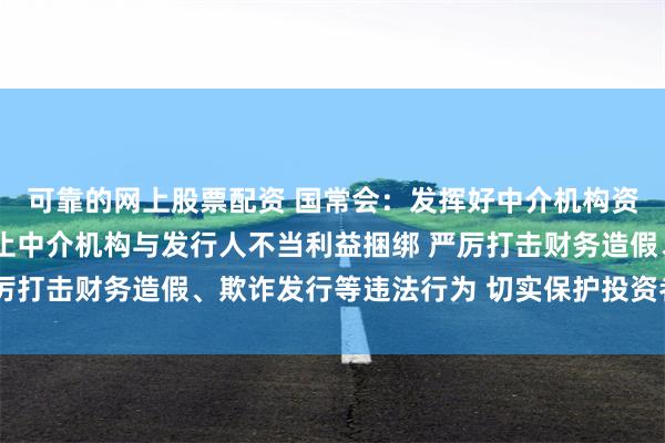 可靠的网上股票配资 国常会：发挥好中介机构资本市场看门人作用 防止中介机构与发行人不当利益捆绑 严厉打击财务造假、欺诈发行等违法行为 切实保护投资者合法权益