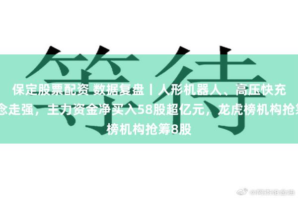 保定股票配资 数据复盘丨人形机器人、高压快充等概念走强，主力资金净买入58股超亿元，龙虎榜机构抢筹8股