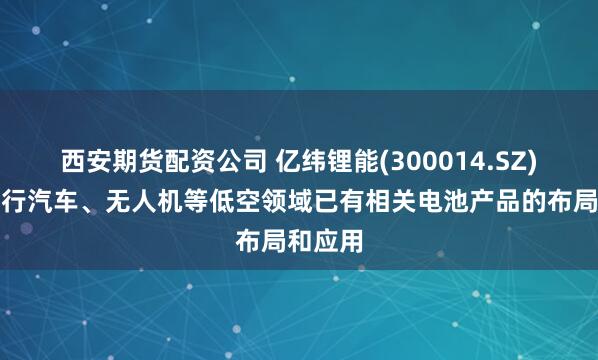 西安期货配资公司 亿纬锂能(300014.SZ)：在飞行汽车、无人机等低空领域已有相关电池产品的布局和应用