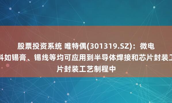 股票投资系统 唯特偶(301319.SZ)：微电子焊接材料如锡膏、锡线等均可应用到半导体焊接和芯片封装工艺制程中