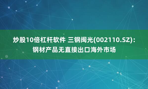 炒股10倍杠杆软件 三钢闽光(002110.SZ)：钢材产品无直接出口海外市场