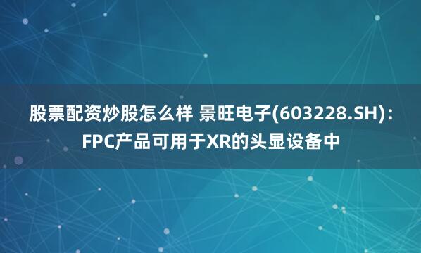 股票配资炒股怎么样 景旺电子(603228.SH)：FPC产品可用于XR的头显设备中