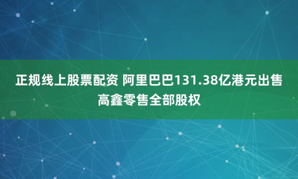 正规线上股票配资 阿里巴巴131.38亿港元出售高鑫零售全部股权