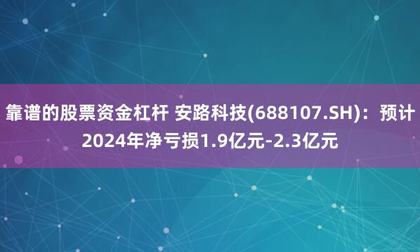 靠谱的股票资金杠杆 安路科技(688107.SH)：预计2024年净亏损1.9亿元-2.3亿元