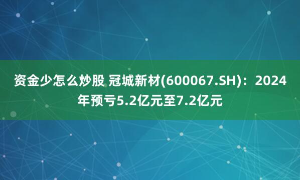 资金少怎么炒股 冠城新材(600067.SH)：2024年预亏5.2亿元至7.2亿元