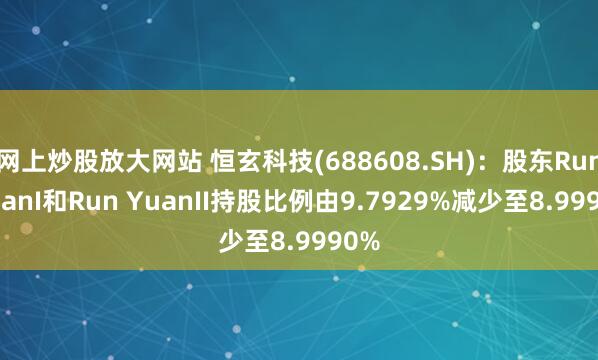 网上炒股放大网站 恒玄科技(688608.SH)：股东Run YuanI和Run YuanII持股比例由9.7929%减少至8.9990%