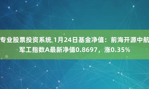 专业股票投资系统 1月24日基金净值：前海开源中航军工指数A最新净值0.8697，涨0.35%