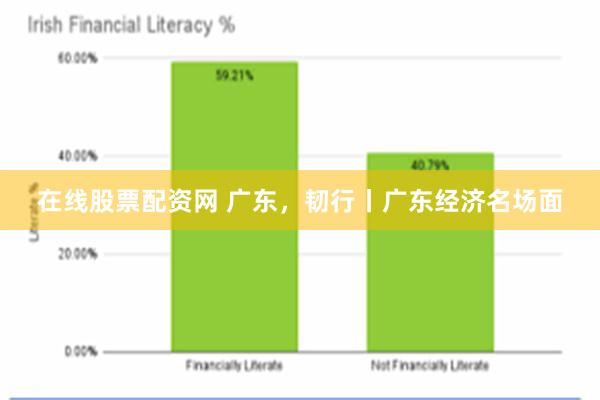 在线股票配资网 广东，韧行丨广东经济名场面