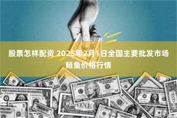 股票怎样配资 2025年2月1日全国主要批发市场鲢鱼价格行情