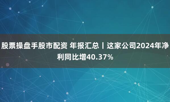 股票操盘手股市配资 年报汇总丨这家公司2024年净利同比增40.37%