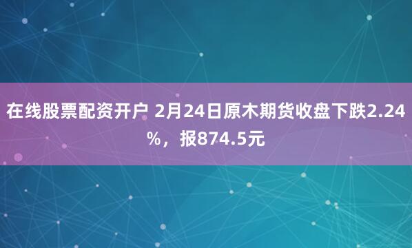 在线股票配资开户 2月24日原木期货收盘下跌2.24%，报874.5元