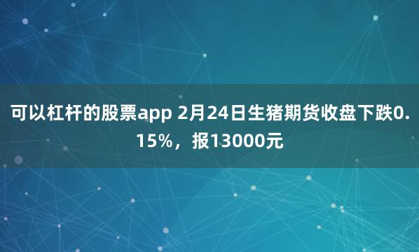 可以杠杆的股票app 2月24日生猪期货收盘下跌0.15%，报13000元