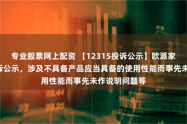 专业股票网上配资 【12315投诉公示】欧派家居新增5件投诉公示，涉及不具备产品应当具备的使用性能而事先未作说明问题等