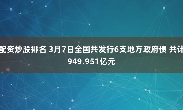 配资炒股排名 3月7日全国共发行6支地方政府债 共计949.951亿元