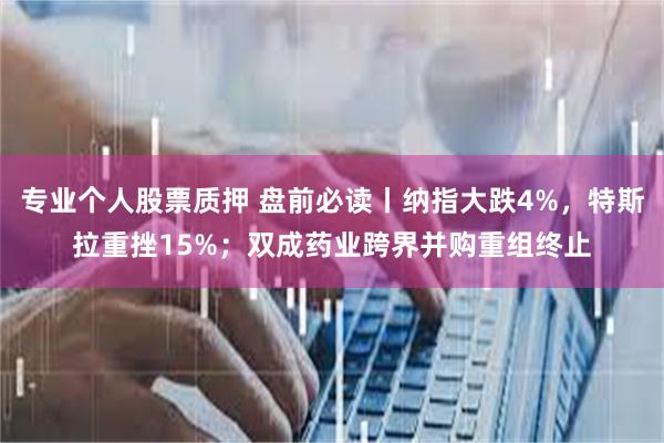 专业个人股票质押 盘前必读丨纳指大跌4%，特斯拉重挫15%；双成药业跨界并购重组终止