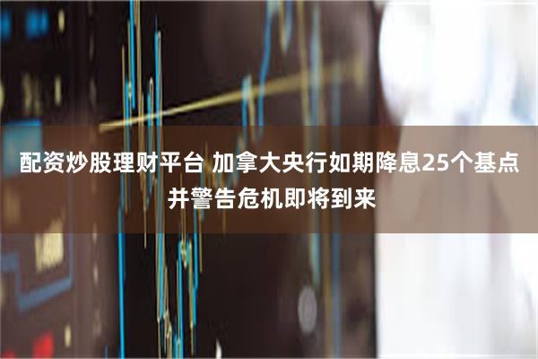 配资炒股理财平台 加拿大央行如期降息25个基点 并警告危机即将到来