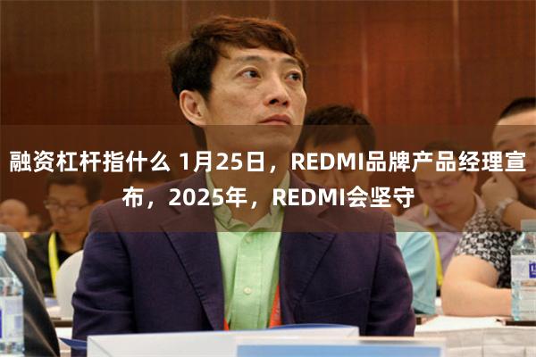 融资杠杆指什么 1月25日，REDMI品牌产品经理宣布，2025年，REDMI会坚守