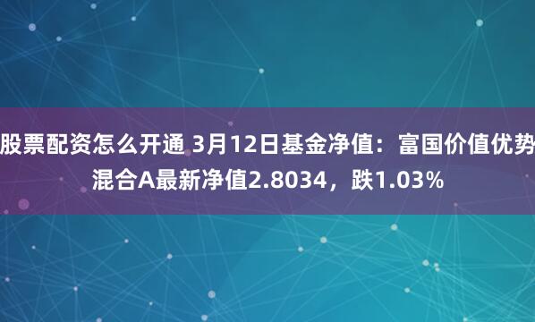 股票配资怎么开通 3月12日基金净值：富国价值优势混合A最新净值2.8034，跌1.03%