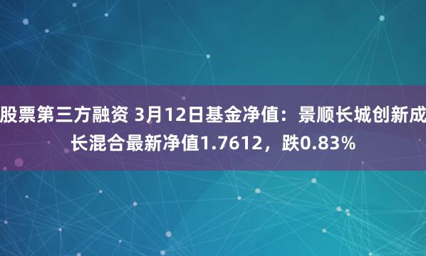 股票第三方融资 3月12日基金净值：景顺长城创新成长混合最新净值1.7612，跌0.83%