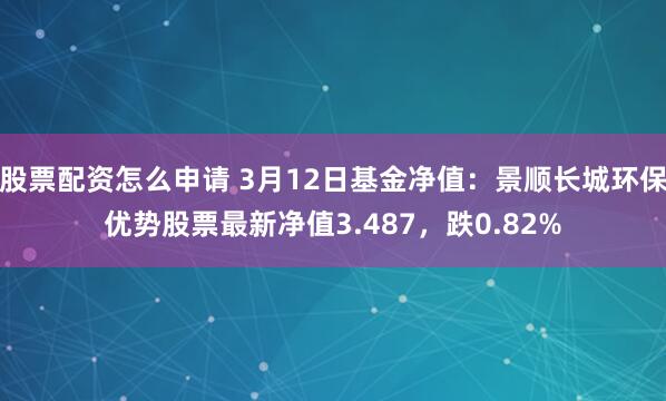 股票配资怎么申请 3月12日基金净值：景顺长城环保优势股票最新净值3.487，跌0.82%