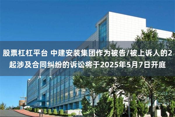 股票杠杠平台 中建安装集团作为被告/被上诉人的2起涉及合同纠纷的诉讼将于2025年5月7日开庭