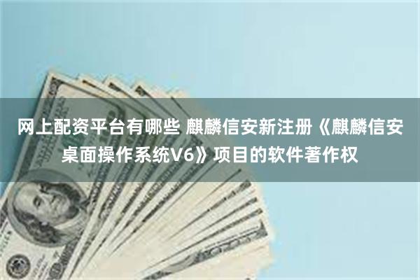 网上配资平台有哪些 麒麟信安新注册《麒麟信安桌面操作系统V6》项目的软件著作权