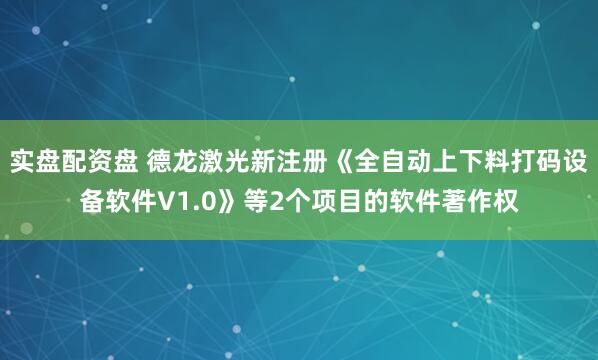 实盘配资盘 德龙激光新注册《全自动上下料打码设备软件V1.0》等2个项目的软件著作权