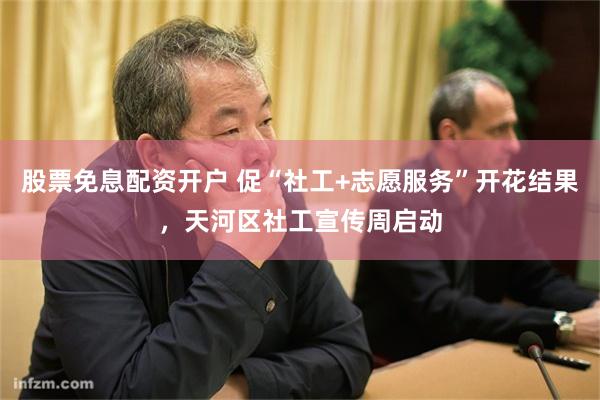 股票免息配资开户 促“社工+志愿服务”开花结果，天河区社工宣传周启动