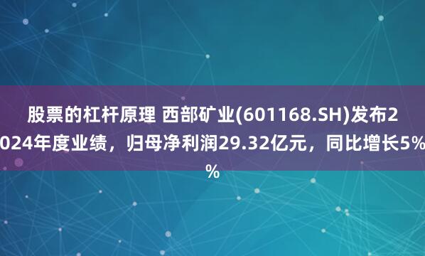 股票的杠杆原理 西部矿业(601168.SH)发布2024年度业绩，归母净利润29.32亿元，同比增长5%