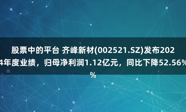 股票中的平台 齐峰新材(002521.SZ)发布2024年度业绩，归母净利润1.12亿元，同比下降52.56%