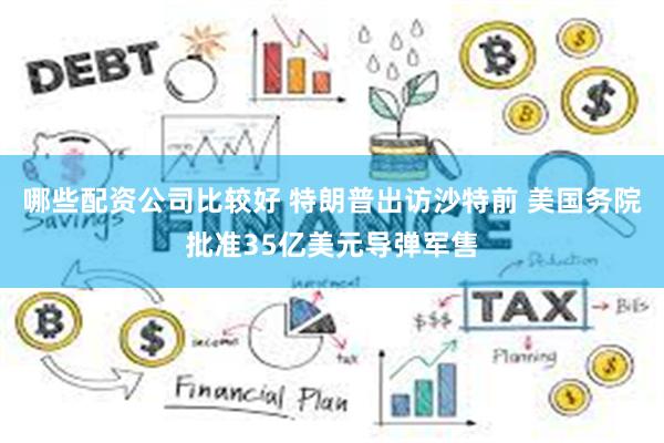 哪些配资公司比较好 特朗普出访沙特前 美国务院批准35亿美元导弹军售